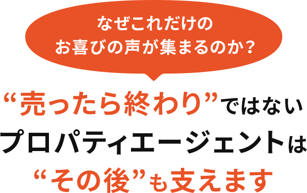 なぜこれだけのお喜びの声が集まるのか？“売ったら終わり”ではないプロパティエージェントは“その後”も支えます