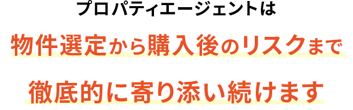 プロパティエージェントは物件選定から購入後のリスクまで徹底的に寄り添い続けます