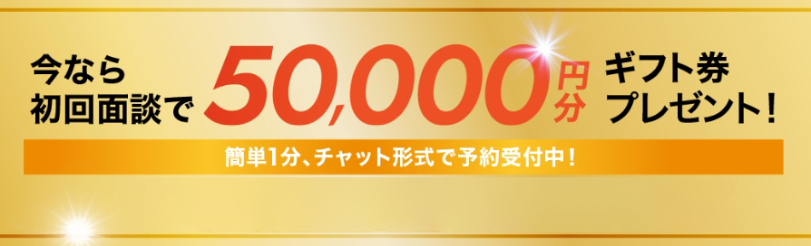 今なら初回面談で50,000円分ギフト券プレゼント！ 簡単1分、チャット形式で予約受付中！