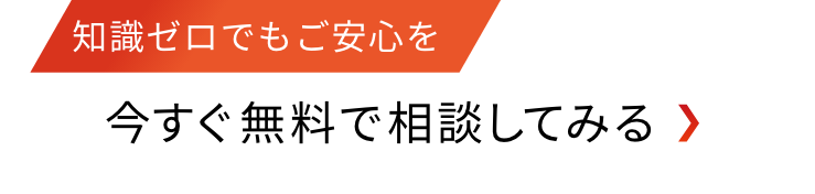 知識ゼロでもご安心を 今すぐ無料で相談してみる