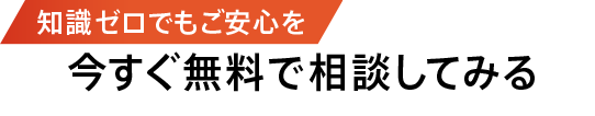 知識ゼロでもご安心を 今すぐ無料で相談してみる