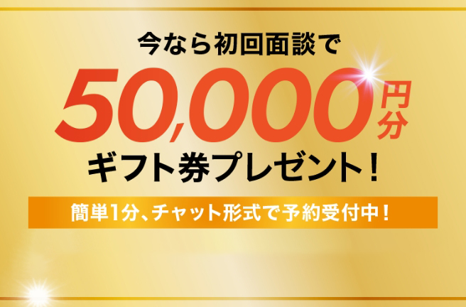 今なら初回面談で50,000円分ギフト券プレゼント！ 簡単1分、チャット形式で予約受付中！