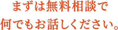 まずは無料相談で何でもお話しください。
