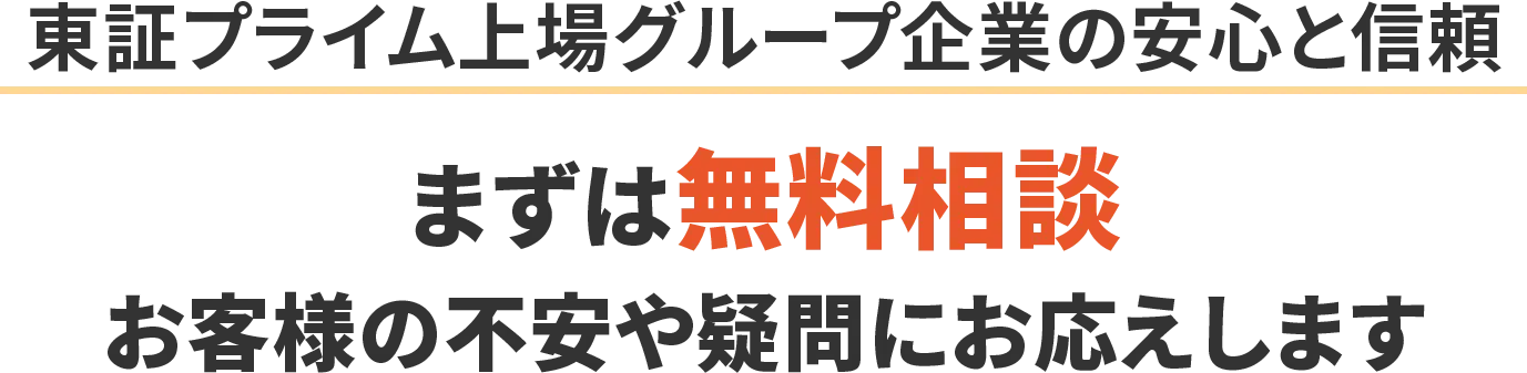 東証プライム上場グループ企業の安心と信頼 まずは無料相談 お客様の不安や疑問にお応えします