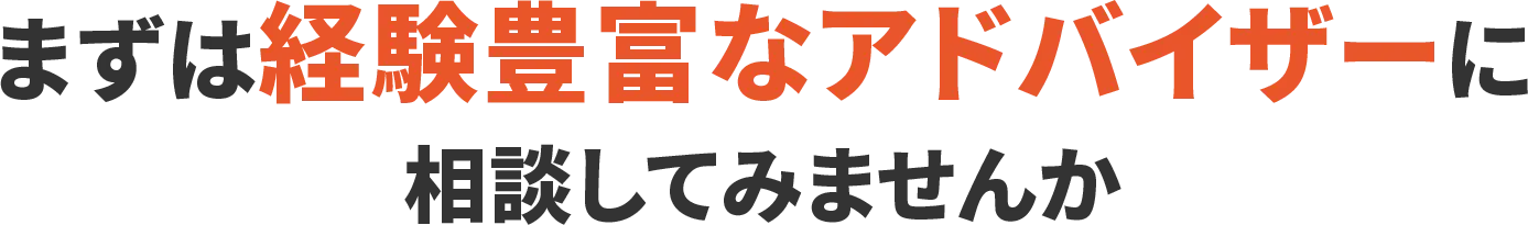 まずは経験豊富なアドバイザーに 相談してみませんか